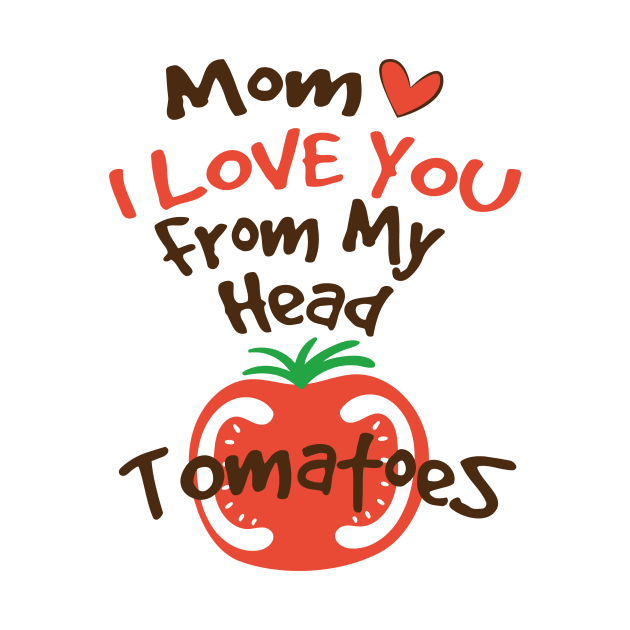 Mom I Love You From My Head Tomatoes by eyoubree