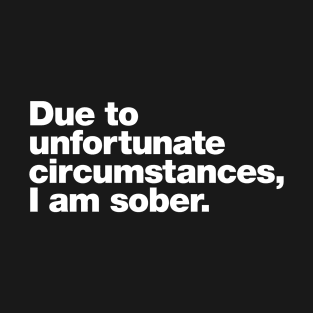 Due to unfortunate circumstances, I am sober. T-Shirt