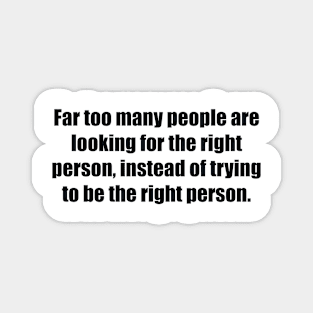 Far too many people are looking for the right person, instead of trying to be the right person Magnet