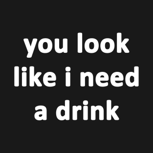 You Look Like I Need a Drink T-Shirt