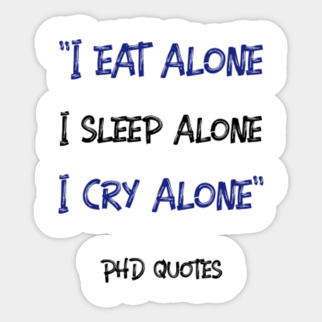 I eat alone, I sleep alone, I cry alone - PhD Quotes - Phd Student - Sticker | TeePublic I eat alone, I sleep alone, I cry alone - PhD Quotes - Phd Student - Sticker | TeePublic