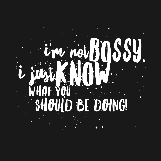 I'm Not BOSSY, I Just KNOW What You SHOULD BE DOING! by JustSayin'Patti'sShirtStore