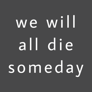 We will all die someday T-Shirt