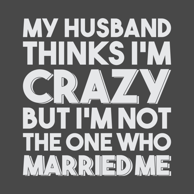 My Husband Thinks I'm Crazy - Marriage - T-Shirt | TeePublic