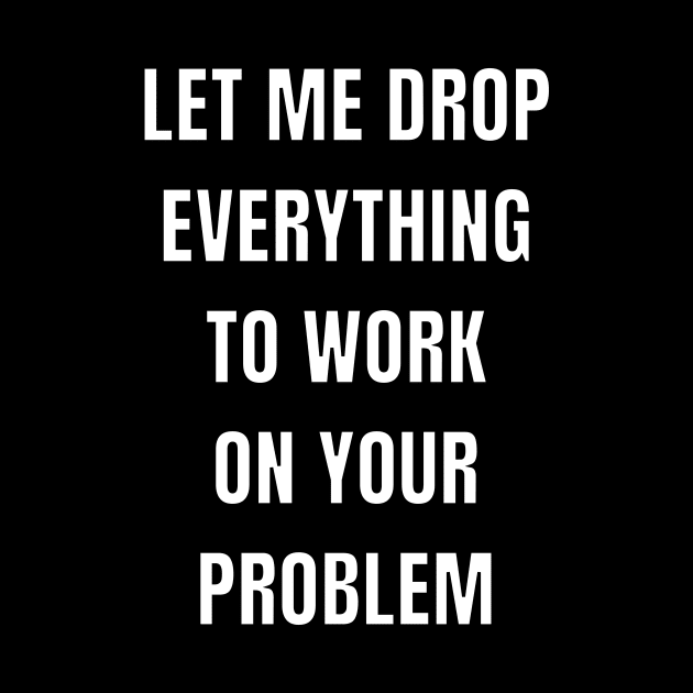 Let me drop everything to work on your problem by Caregiverology