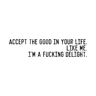 Accept the good in your life. like me. i'm a fucking delight. T-Shirt