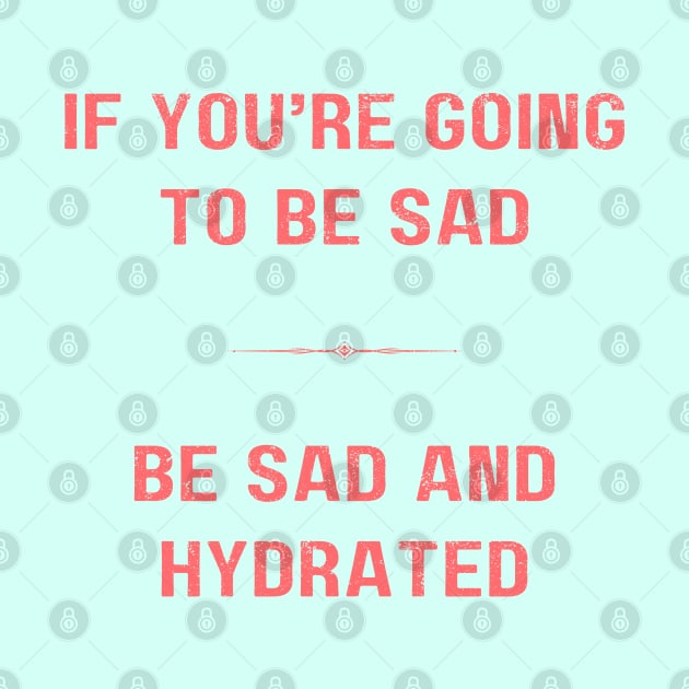 "BE SAD AND HYDRATED" - Funny drink water motivation work ethic quote by Matt Raekelboom