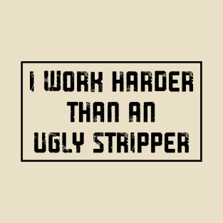 i work harder than an ugly stripper T-Shirt