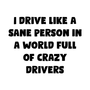 I Drive Like A Sane Person In A World Full Of Crazy Drivers - Funny Bumper Sayings T-Shirt