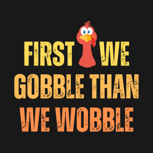 First we gobble than we woblle, Thanksgiving dinner for family T-Shirt