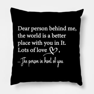 Dear Person Behind Me The World is a Better Place With You In It Pillow