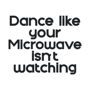 Dance like the Microwave isn't Watching T-Shirt