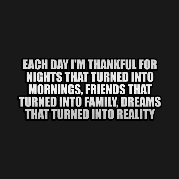 Each day I'm thankful for nights that turned into mornings, friends that turned into family, dreams that turned into reality by It'sMyTime