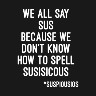 We all say sus because we dont know how to say suspicious (Among Us) T-Shirt