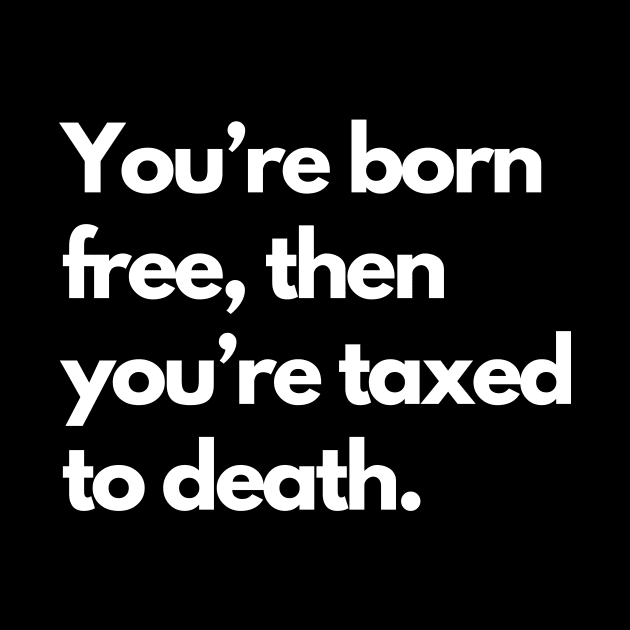 Youre Born Free Then Youre Taxed To Death by Word and Saying