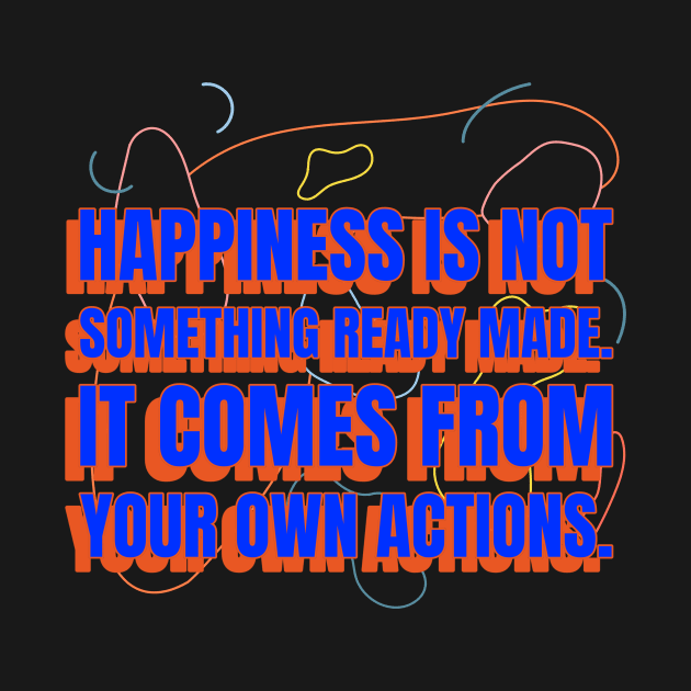 Happiness is not something ready made. It comes from your own actions by TeeShirtGalore