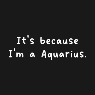 It's Because I'm A Aquarius Zodiac Sign T-Shirt