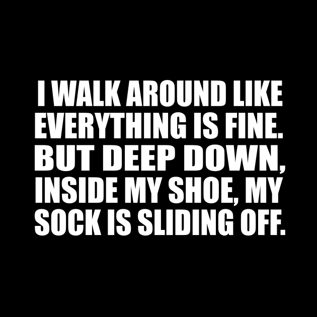 I walk around like everything is fine. But deep down, inside my shoe, my sock is sliding off by CRE4T1V1TY