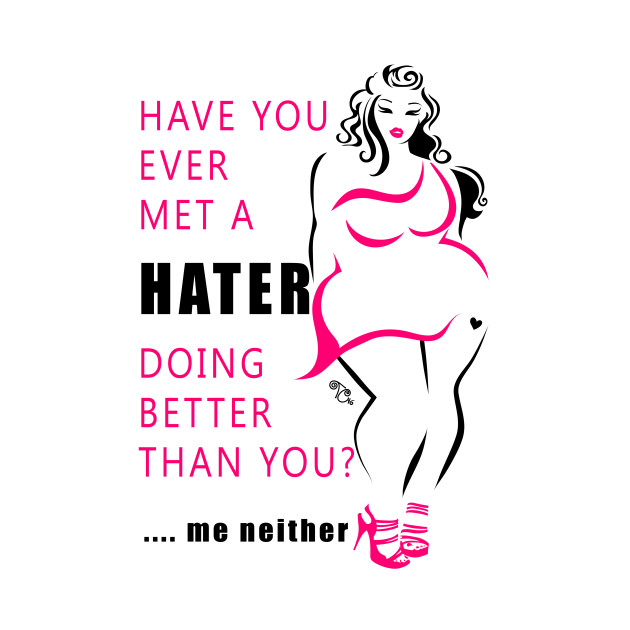 Ever met a hater doing better than you? Me neither ...