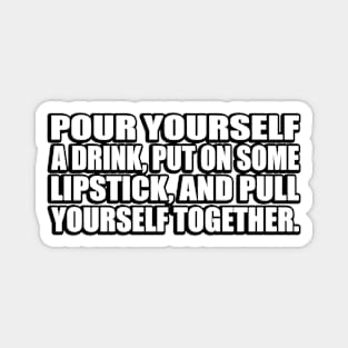 Pour yourself a drink, put on some lipstick, and pull yourself together Magnet