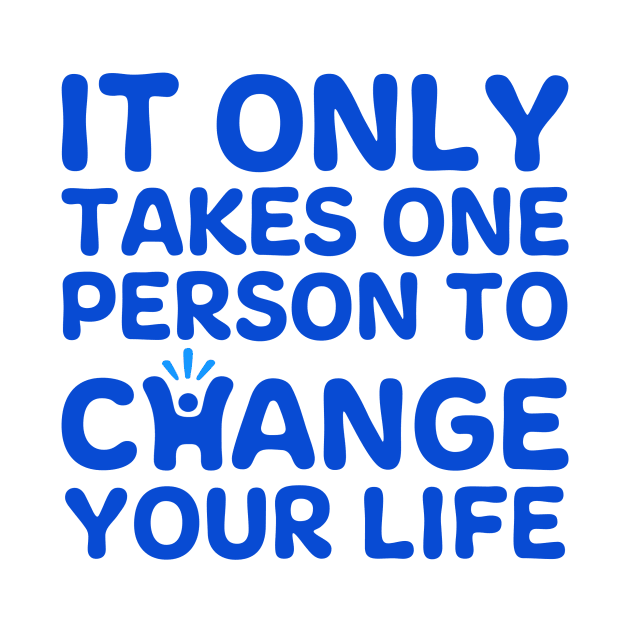 It Only Takes One Person To Change Your Life by myHappyme