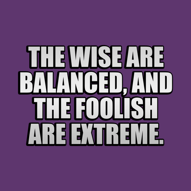 The wise are balanced, and the foolish are extreme by It'sMyTime