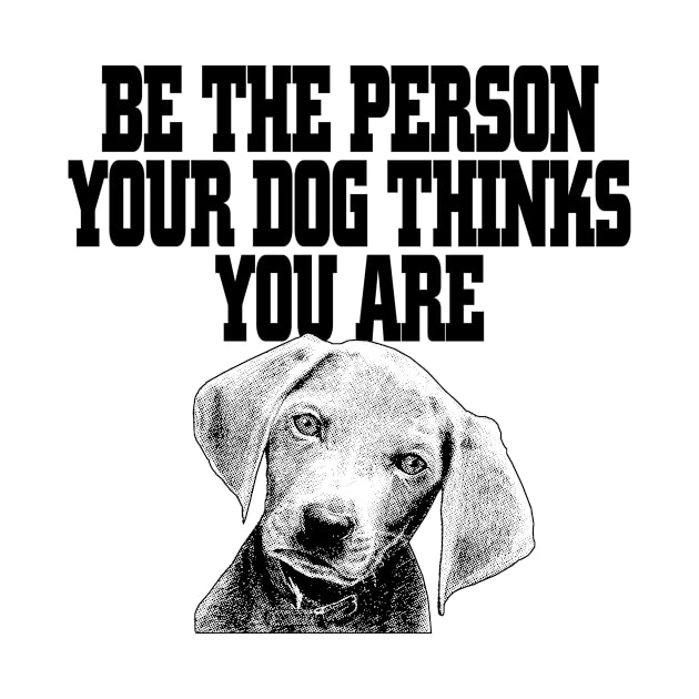 Be The The Person Your Dog Thinks You Are by jerranne