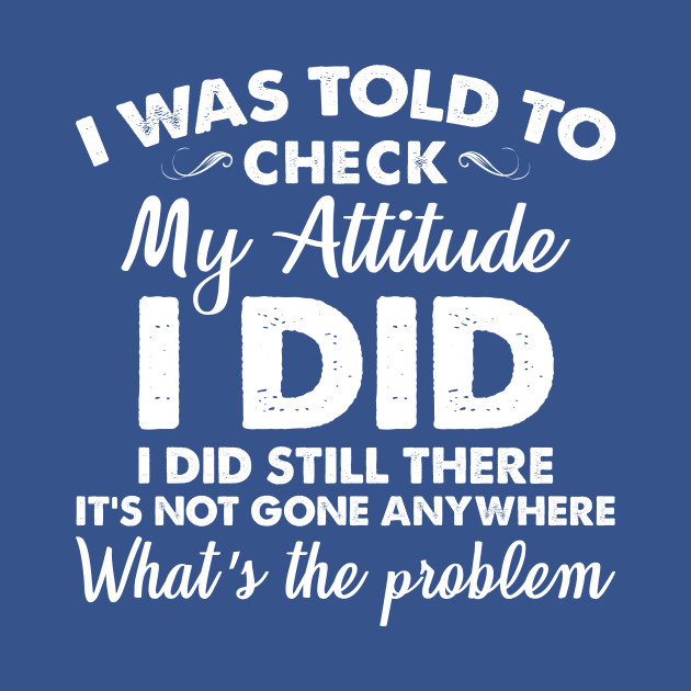 Discover I Was Told To Check My Attitude I Did - Funny Sarcasm Saying - T-Shirt