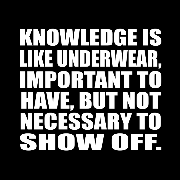 Knowledge is like underwear, important to have, but not necessary to show off by CRE4T1V1TY