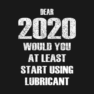 Dear 2020 Would At Least Start Using Lubricant T-Shirt