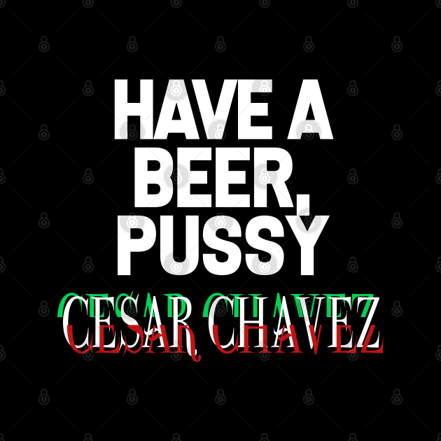 Have a Beer P*ssy - Cesar Chavez by WaltTheAdobeGuy