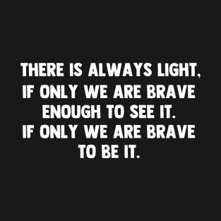 There is always light, if only we are brave enough to see it. if only we are brave enough to be it. T-Shirt