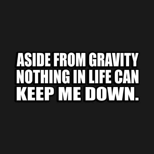 Aside from gravity, nothing in life can keep me down by D1FF3R3NT