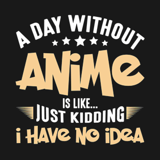 A Day Without Anime Just Kidding I Have No Ide T-Shirt