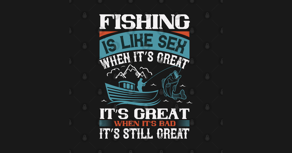 Fishing Is Like Sex When It's Great It's Great When It's Bad It's Still ...