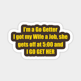 I'm A Go Getter I Got My Wife A Job, She Gets Off At 5:00 And I Go Get Her Magnet