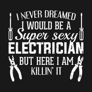 I Never Dreamed I Would Be A Super Sexy Electrician T-Shirt
