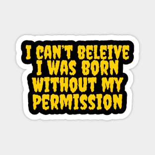 I can’t believe I was born without my permission Magnet