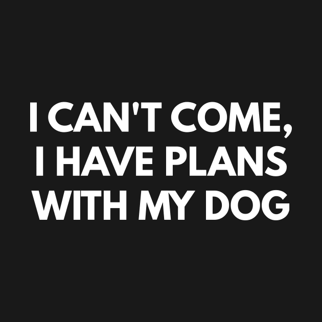 I Can't Come, I Have Plans With My Dog by coffeeandwinedesigns
