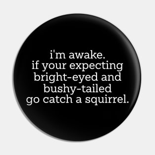 im awake if your expecting bright eyed and bushy tailed go catch a squirrel Pin