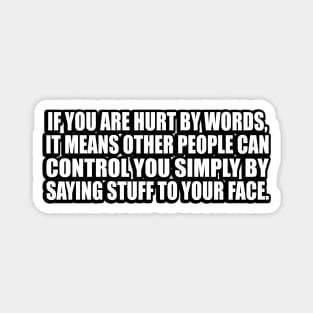 If you are hurt by words, it means other people can control you simply by saying stuff to your face Magnet