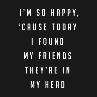 I'm so happy, 'cause today I found my friends, they're in my head T-Shirt