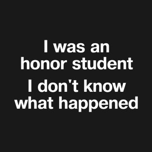 "I was an honor student - I don't know what happened" in plain white letters - when life's just outta control T-Shirt