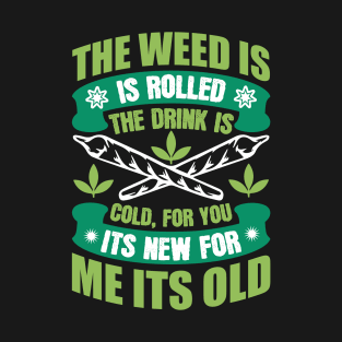 The Weed Is Rolled The Drink Is Cold For You It`s New For Me It`s Old T-Shirt