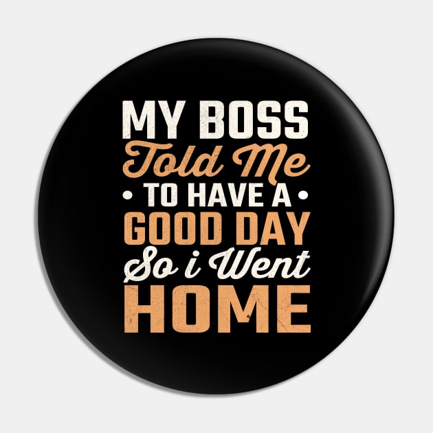 My Boss Told Me To Have A Good Day So I Went Home Pin by TheDesignDepot