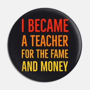 I Became A Teacher For The Money And Fame Pin