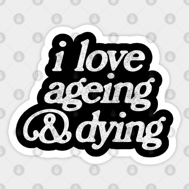 i love ageing and dying faded vintage look print nihilistic sticker teepublic