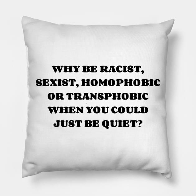 WHY BE RACIST, SEXIST, HOMOPHOBIC OR TRANSPHOBIC WHEN YOU COULD JUST BE QUIET? Pillow by AlienClownThings