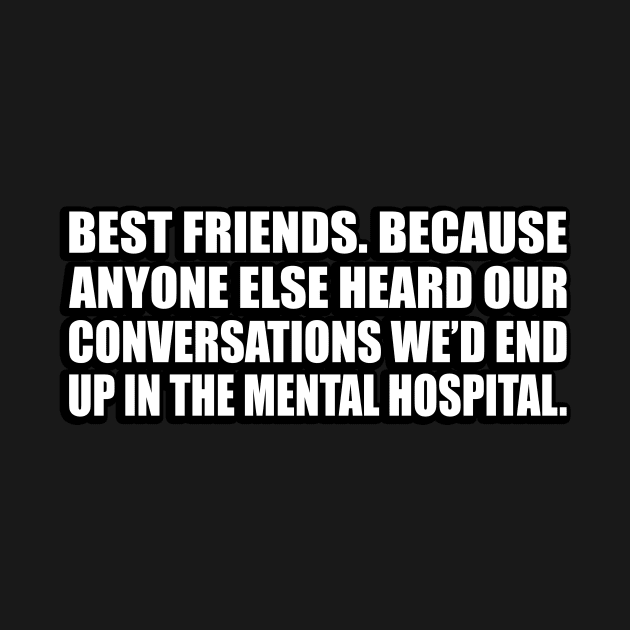 Best friends. Because anyone else heard our conversations we’d end up in the mental hospital by CRE4T1V1TY