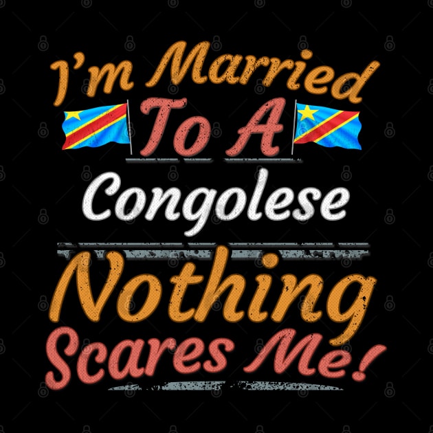 I'm Married To A Congolese Nothing Scares Me - Gift for Congolese From Democratic Republic Of Congo Africa,Middle Africa, by Country Flags